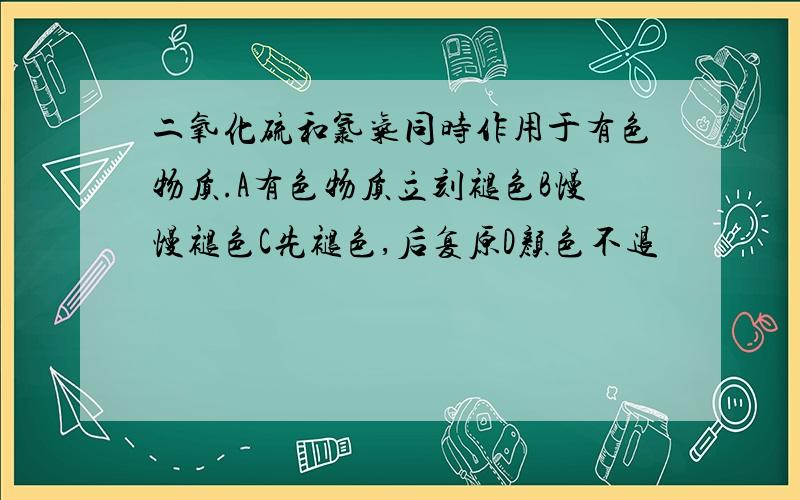 二氧化硫和氯气同时作用于有色物质.A有色物质立刻褪色B慢慢褪色C先褪色,后复原D颜色不退