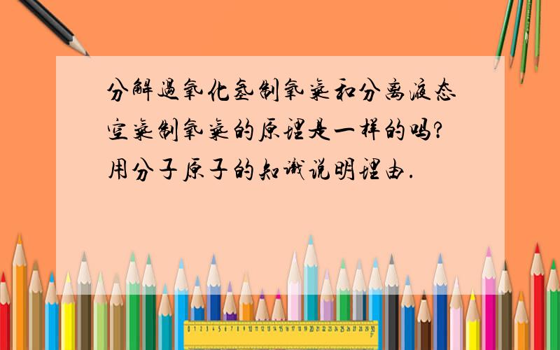 分解过氧化氢制氧气和分离液态空气制氧气的原理是一样的吗?用分子原子的知识说明理由.