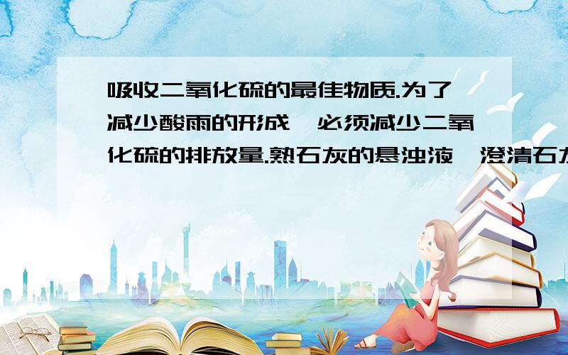 吸收二氧化硫的最佳物质.为了减少酸雨的形成,必须减少二氧化硫的排放量.熟石灰的悬浊液、澄清石灰水、浓NaOH 溶液都能吸收废气中的二氧化硫,从净化效果、净化成本等方面综合考虑.你认