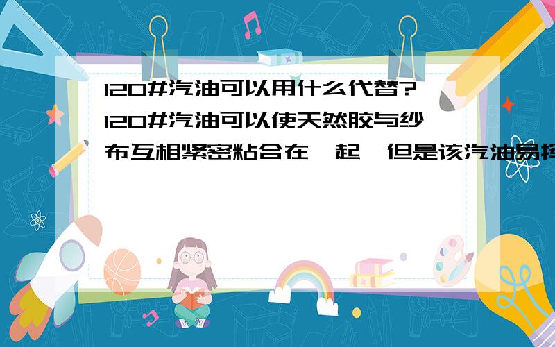 120#汽油可以用什么代替?120#汽油可以使天然胶与纱布互相紧密粘合在一起,但是该汽油易挥发、易燃、易爆炸,请问用什么其它更好一点的有机化学物质代替该汽油?忘记说了，我是生产呼吸用