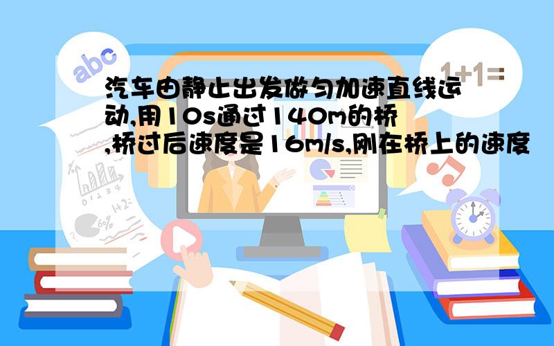 汽车由静止出发做匀加速直线运动,用10s通过140m的桥,桥过后速度是16m/s,刚在桥上的速度