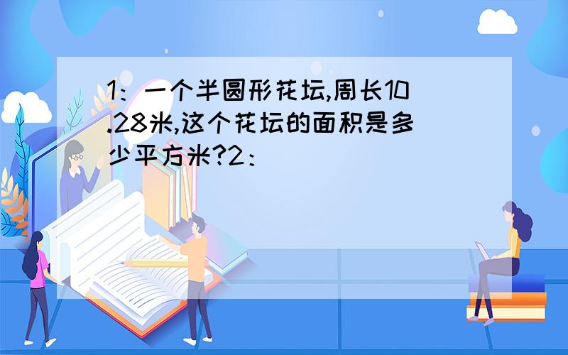 1：一个半圆形花坛,周长10.28米,这个花坛的面积是多少平方米?2：