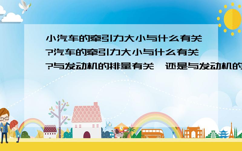 小汽车的牵引力大小与什么有关?汽车的牵引力大小与什么有关?与发动机的排量有关,还是与发动机的转数有关,踩小汽车油门时,是提高发动机的转速,来提高汽车的动力么,