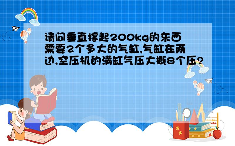 请问垂直撑起200kg的东西需要2个多大的气缸,气缸在两边,空压机的满缸气压大概8个压?