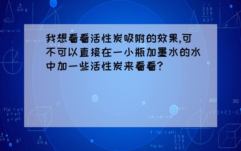 我想看看活性炭吸附的效果,可不可以直接在一小瓶加墨水的水中加一些活性炭来看看?