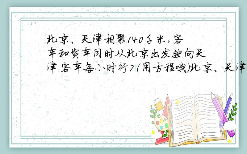 北京、天津相聚140千米,客车和货车同时从北京出发驶向天津.客车每小时行7（用方程哦）北京、天津相聚140千米,客车和货车同时从北京出发驶向天津.客车每小时行70千米,货车每小时行50千米