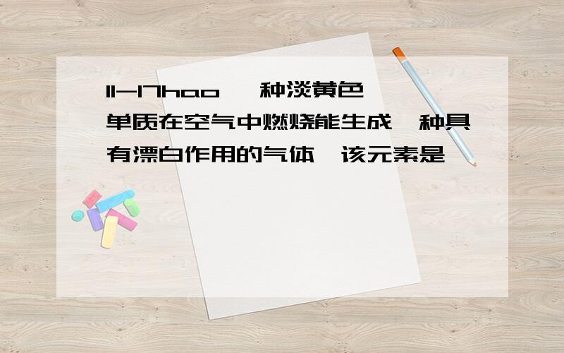 11-17hao 一种淡黄色单质在空气中燃烧能生成一种具有漂白作用的气体,该元素是