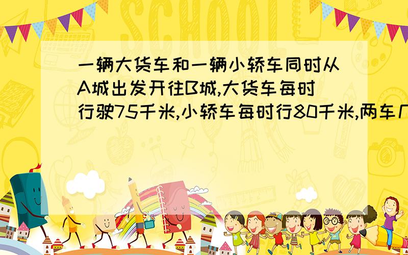 一辆大货车和一辆小轿车同时从A城出发开往B城,大货车每时行驶75千米,小轿车每时行80千米,两车几时后相距15千米?