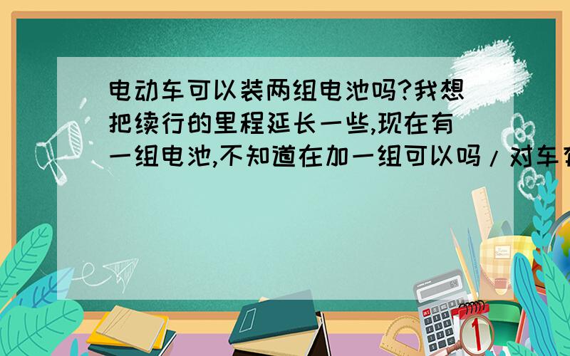 电动车可以装两组电池吗?我想把续行的里程延长一些,现在有一组电池,不知道在加一组可以吗/对车有什么影响和伤害吗?