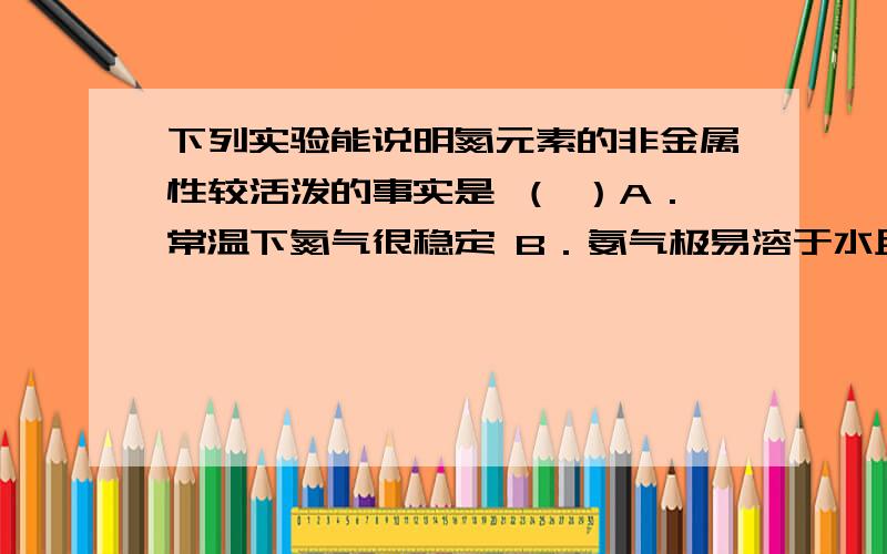 下列实验能说明氮元素的非金属性较活泼的事实是 （ ）A．常温下氮气很稳定 B．氨气极易溶于水且易液化C．硝酸易挥发 D．硝酸是强酸