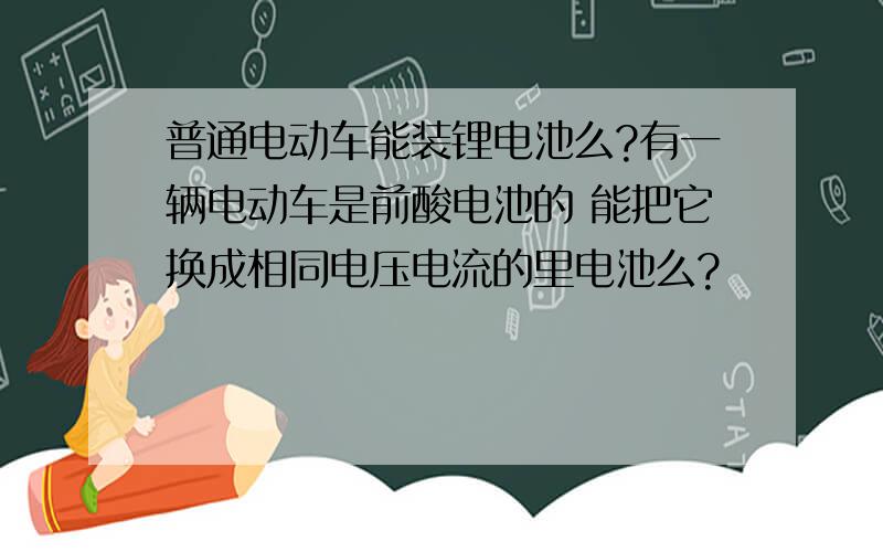 普通电动车能装锂电池么?有一辆电动车是前酸电池的 能把它换成相同电压电流的里电池么?