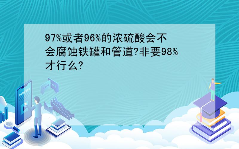 97%或者96%的浓硫酸会不会腐蚀铁罐和管道?非要98%才行么?