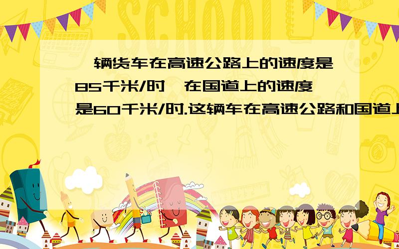 一辆货车在高速公路上的速度是85千米/时,在国道上的速度是60千米/时.这辆车在高速公路和国道上各行了12小时,最后到达目的地.这段路有多长?