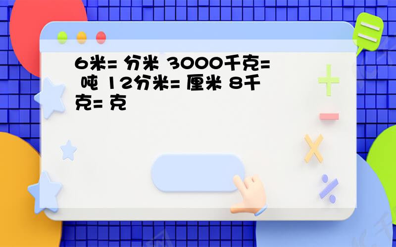 6米= 分米 3000千克= 吨 12分米= 厘米 8千克= 克