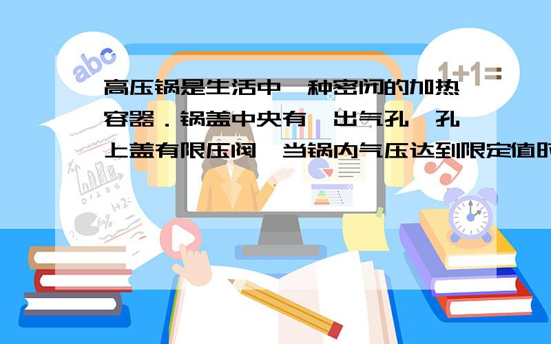 高压锅是生活中一种密闭的加热容器．锅盖中央有一出气孔,孔上盖有限压阀,当锅内气压达到限定值时,限压阀被锅内顶起放出部分气体,实现了对锅内气体压强的控制．如图所示,某高压锅锅