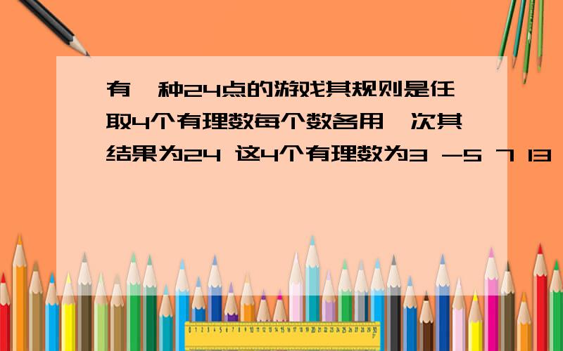 有一种24点的游戏其规则是任取4个有理数每个数各用一次其结果为24 这4个有理数为3 -5 7 13