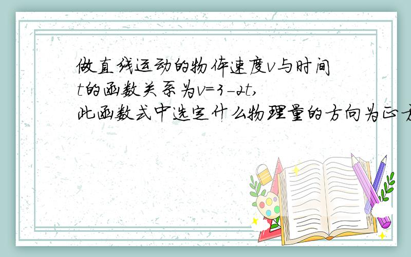 做直线运动的物体速度v与时间t的函数关系为v=3-2t,此函数式中选定什么物理量的方向为正方向..详细见下做直线运动的物体速度v与时间t的函数关系为v=3-2t,此函数式中选定什么物理量的方向