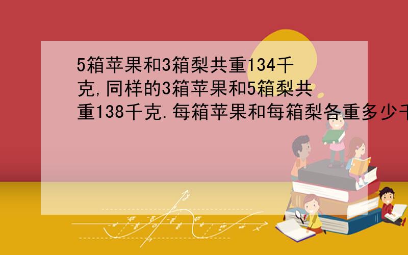 5箱苹果和3箱梨共重134千克,同样的3箱苹果和5箱梨共重138千克.每箱苹果和每箱梨各重多少千克?