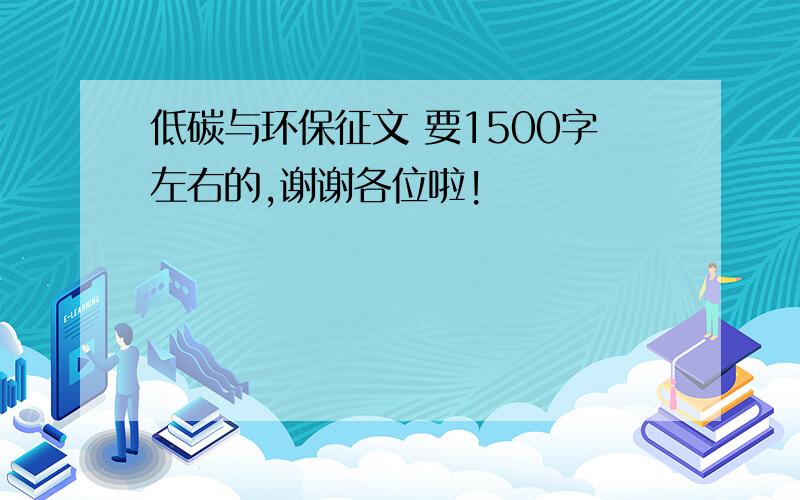 低碳与环保征文 要1500字左右的,谢谢各位啦!