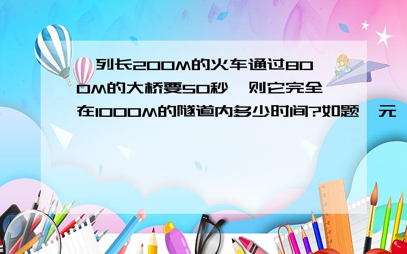 一列长200M的火车通过800M的大桥要50秒,则它完全在1000M的隧道内多少时间?如题一元一次方程