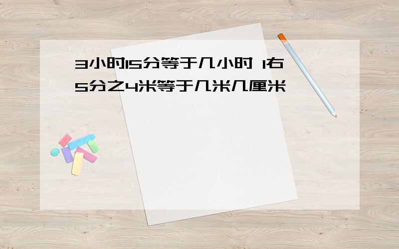 3小时15分等于几小时 1右5分之4米等于几米几厘米