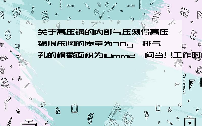 关于高压锅的内部气压测得高压锅限压阀的质量为70g,排气孔的横截面积为10mm2,问当其工作时内部最大压强为多大?若锅盖面积为260cm2,则它能承受的压力至少为多大才能保证安全?（设大气压Po