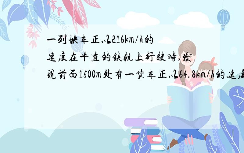 一列快车正以216km/h的速度在平直的铁轨上行驶时,发现前面1500m处有一货车正以64.8km/h的速度匀速同向行一列快车正以216km/h的速度在平直的铁轨上行驶时,发现前面1500m处有一货车正以6408km/h的