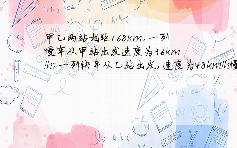 甲乙两站相距168km,一列慢车从甲站出发速度为36km/h;一列快车从乙站出发,速度为48km/h慢车开出一小时后,快车开出,慢车在前同向而行,快车开出几小时后追上慢车