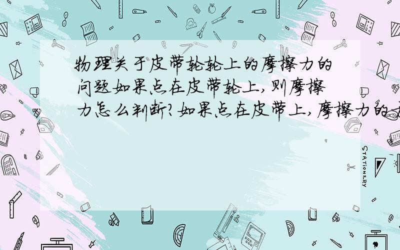 物理关于皮带轮轮上的摩擦力的问题如果点在皮带轮上,则摩擦力怎么判断?如果点在皮带上,摩擦力的方向?轮和皮带都受几个力?两个点，一个在主动轮上，一个在从动轮上，摩擦力的方向?皮