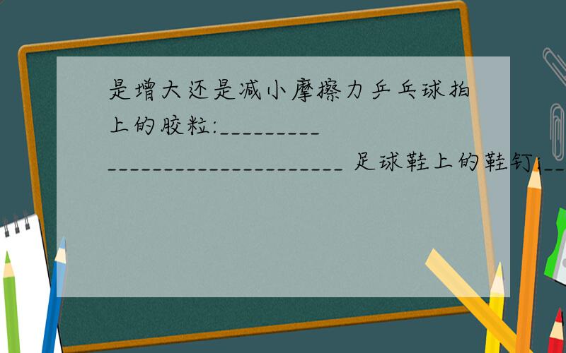 是增大还是减小摩擦力乒乓球拍上的胶粒:______________________________ 足球鞋上的鞋钉:________________________________.水泥路上的刻痕:________________________________.用力刹车,使车快速停住:______________________