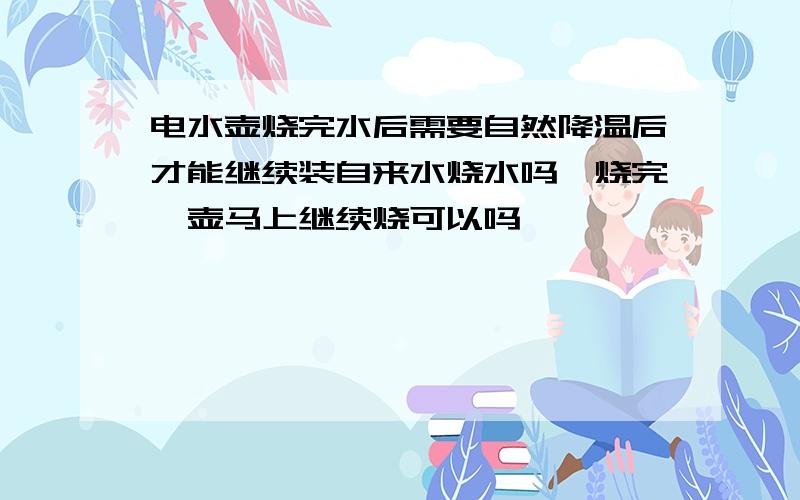 电水壶烧完水后需要自然降温后才能继续装自来水烧水吗,烧完一壶马上继续烧可以吗