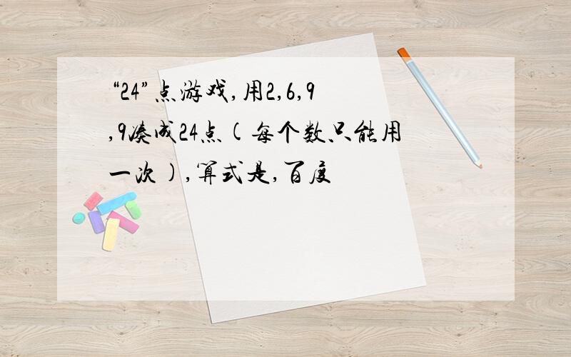 “24”点游戏,用2,6,9,9凑成24点(每个数只能用一次),算式是,百度