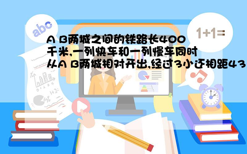 A B两城之间的铁路长400千米,一列快车和一列慢车同时从A B两城相对开出,经过3小还相距43千米,快车每小时行79千米,慢车每小时行多少千米?