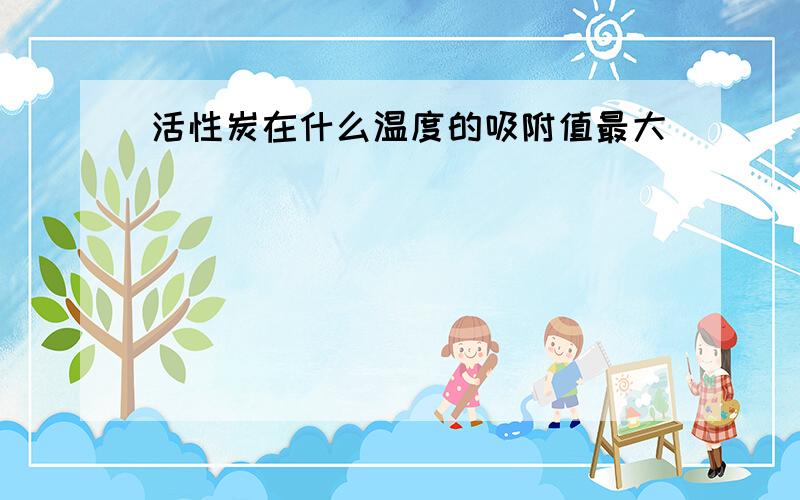 活性炭在什么温度的吸附值最大