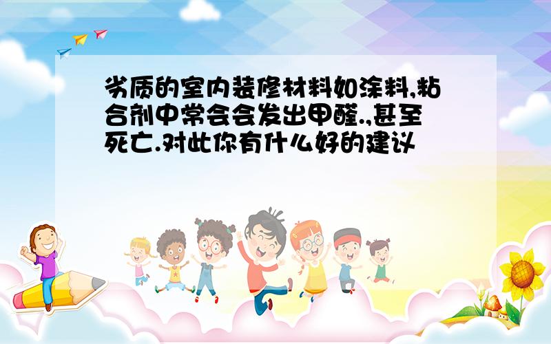 劣质的室内装修材料如涂料,粘合剂中常会会发出甲醛.,甚至死亡.对此你有什么好的建议