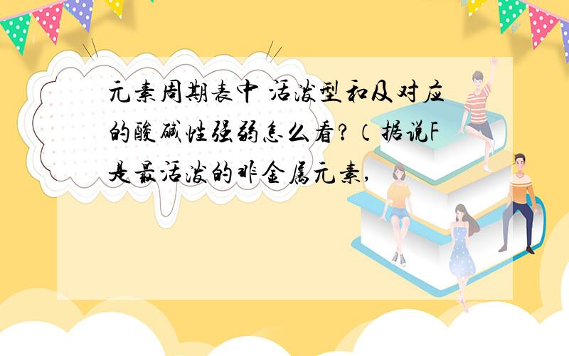 元素周期表中 活泼型和及对应的酸碱性强弱怎么看?（据说F是最活泼的非金属元素,