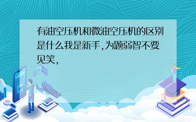 有油空压机和微油空压机的区别是什么我是新手,为题弱智不要见笑,