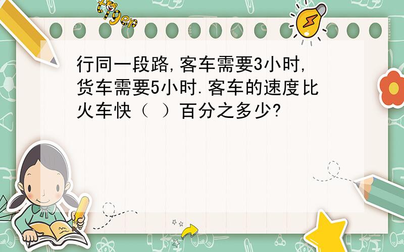 行同一段路,客车需要3小时,货车需要5小时.客车的速度比火车快（ ）百分之多少?