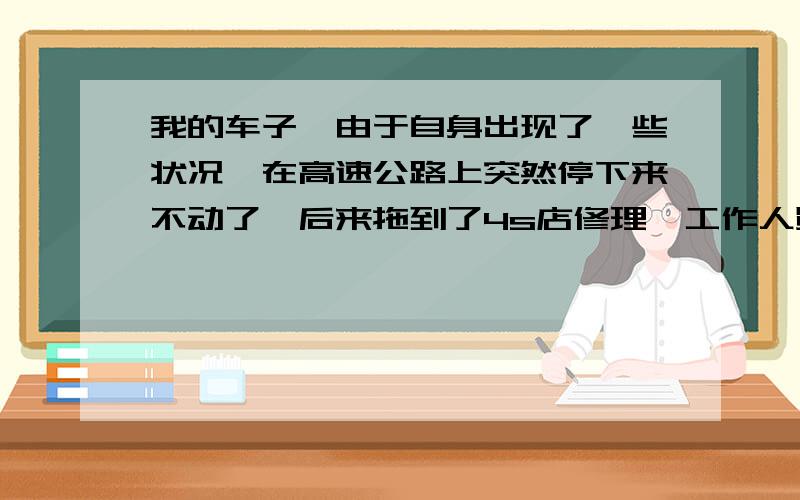 我的车子,由于自身出现了一些状况,在高速公路上突然停下来不动了,后来拖到了4s店修理,工作人员说要大修,最少也要4000-5000这样子,请问保险公司是否要赔,可以赔多少?