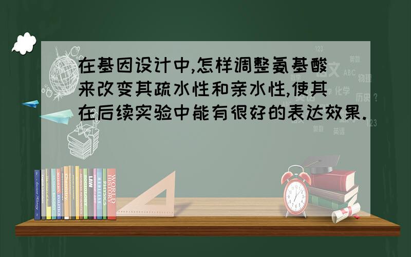 在基因设计中,怎样调整氨基酸来改变其疏水性和亲水性,使其在后续实验中能有很好的表达效果.