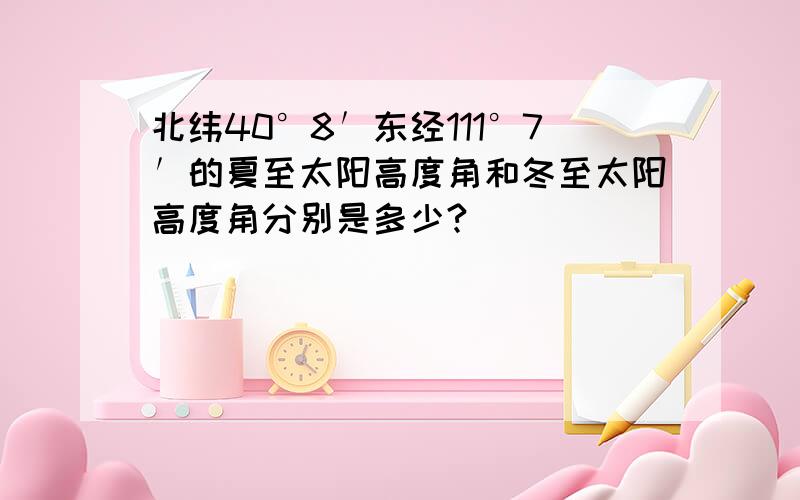 北纬40°8′东经111°7′的夏至太阳高度角和冬至太阳高度角分别是多少?