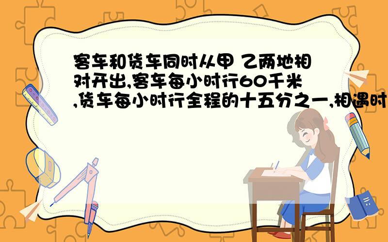 客车和货车同时从甲 乙两地相对开出,客车每小时行60千米,货车每小时行全程的十五分之一,相遇时客车和货车所幸的路程比是5：4,甲乙两地相距多少千米?