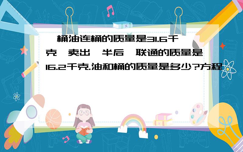 一桶油连桶的质量是31.6千克,卖出一半后,联通的质量是16.2千克.油和桶的质量是多少?方程