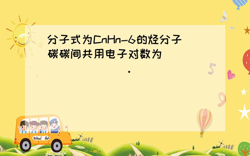 分子式为CnHn-6的烃分子碳碳间共用电子对数为___________.