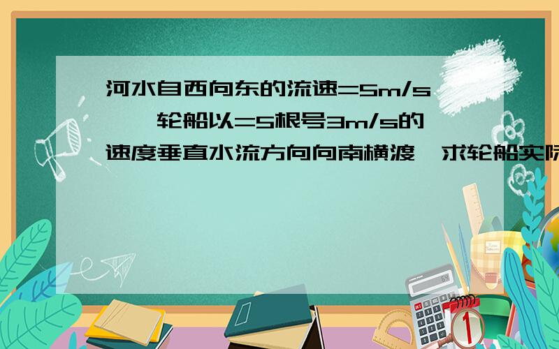 河水自西向东的流速=5m/s,一轮船以=5根号3m/s的速度垂直水流方向向南横渡,求轮船实际的航行方向于船速   详细点谢谢