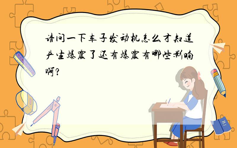 请问一下车子发动机怎么才知道产生爆震了还有爆震有哪些影响啊?