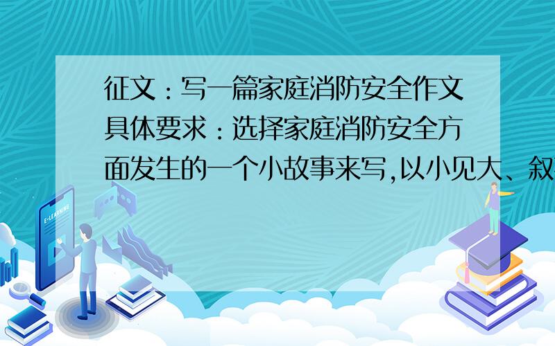 征文：写一篇家庭消防安全作文具体要求：选择家庭消防安全方面发生的一个小故事来写,以小见大、叙事清楚、内容具体、有真情实感.