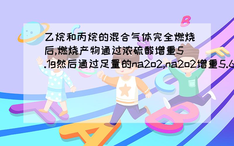 乙烷和丙烷的混合气体完全燃烧后,燃烧产物通过浓硫酸增重5.1g然后通过足量的na2o2,na2o2增重5.6g,求原混合气体中乙烷和丙烷的体积比