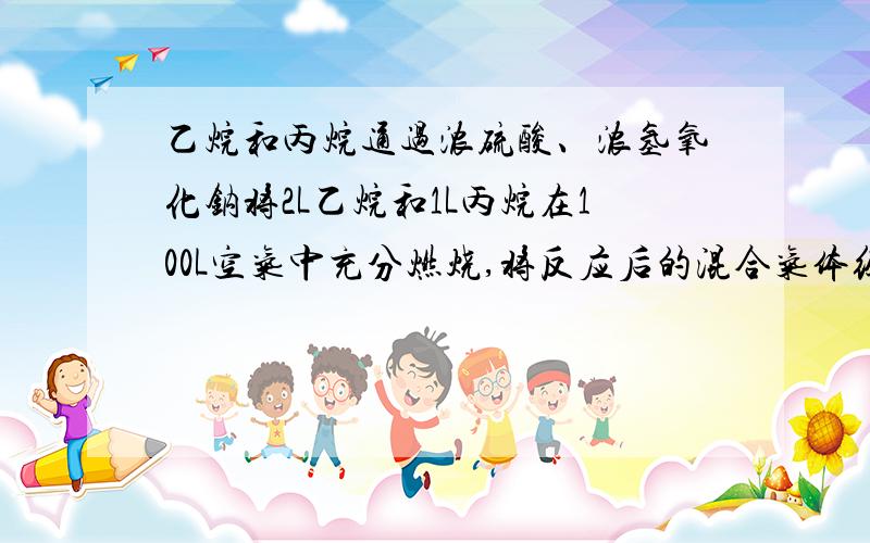 乙烷和丙烷通过浓硫酸、浓氢氧化钠将2L乙烷和1L丙烷在100L空气中充分燃烧,将反应后的混合气体经浓硫酸干燥后,其体积为[ ]L,再通过浓氢氧化钠溶液,剩余气体的体积为[ ]L（气体体积在标准