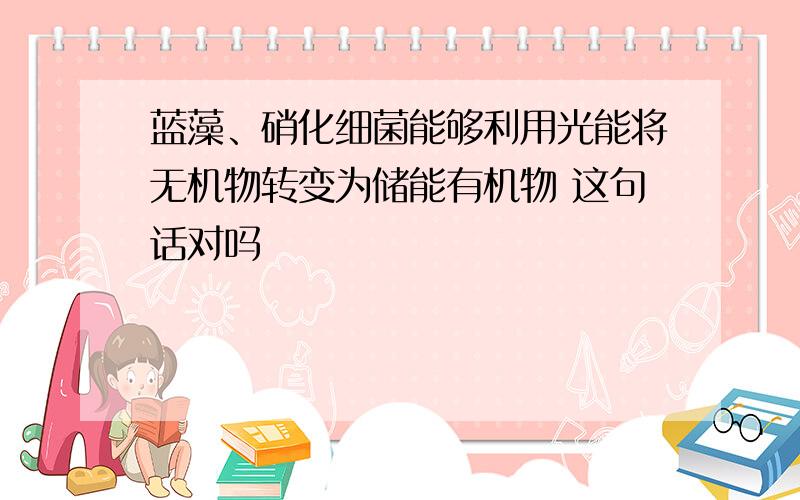 蓝藻、硝化细菌能够利用光能将无机物转变为储能有机物 这句话对吗